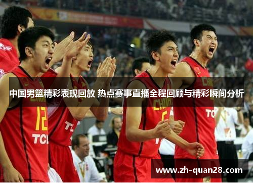 中国男篮精彩表现回放 热点赛事直播全程回顾与精彩瞬间分析