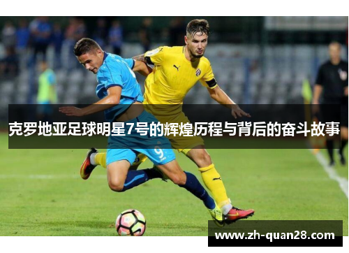 克罗地亚足球明星7号的辉煌历程与背后的奋斗故事