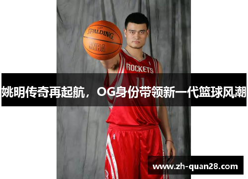 姚明传奇再起航，OG身份带领新一代篮球风潮