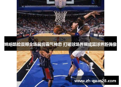 姚明酷脸震撼全场展现霸气神态 打破球场界限成篮球界新偶像