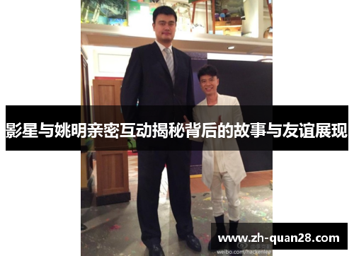 影星与姚明亲密互动揭秘背后的故事与友谊展现
