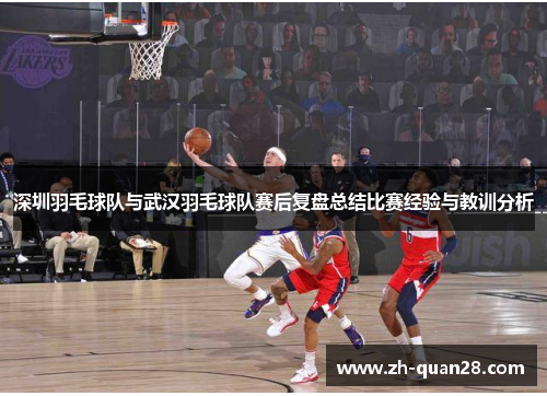 深圳羽毛球队与武汉羽毛球队赛后复盘总结比赛经验与教训分析