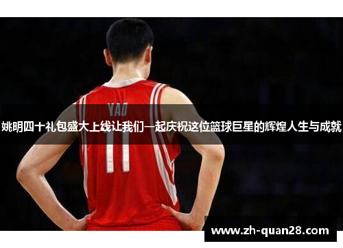 姚明四十礼包盛大上线让我们一起庆祝这位篮球巨星的辉煌人生与成就