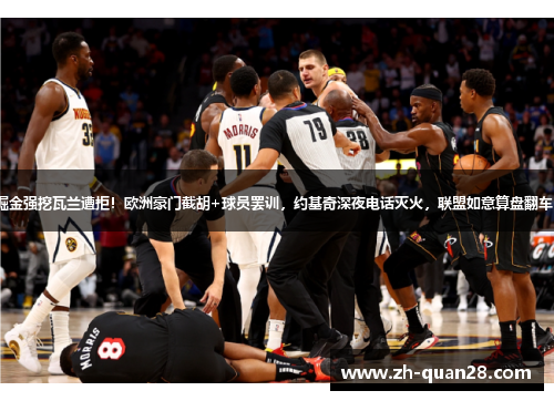 掘金强挖瓦兰遭拒！欧洲豪门截胡+球员罢训，约基奇深夜电话灭火，联盟如意算盘翻车？