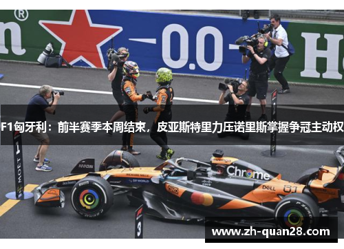 F1匈牙利：前半赛季本周结束，皮亚斯特里力压诺里斯掌握争冠主动权