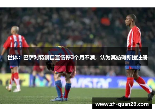 世体：巴萨对特狮自宣伤停3个月不满，认为其妨碍新援注册