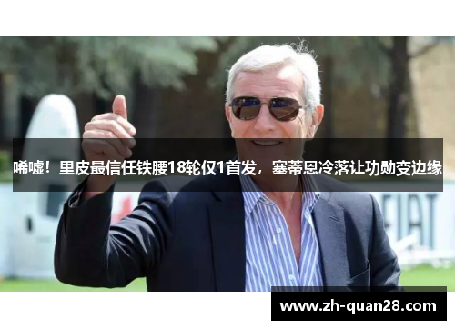 唏嘘！里皮最信任铁腰18轮仅1首发，塞蒂恩冷落让功勋变边缘
