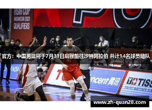 官方：中国男篮将于7月31日启程前往沙特阿拉伯 共计14名球员随队