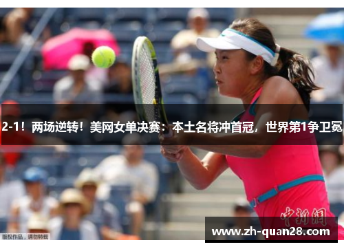 2-1！两场逆转！美网女单决赛：本土名将冲首冠，世界第1争卫冕